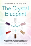 Crystal Blueprint: Reconnect with Your Authentic Self Through the Ancient Wisdom and Modern Science of Quartz Crystals, Singer, Beatriz