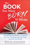 The Book You Were Born to Write: Everything You Need to (Finally) Get Your Wisdom onto the Page and into the World, Notaras, Kelly