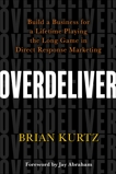 Overdeliver: Build a Business for a Lifetime Playing the Long Game in Direct Response Marketing, Kurtz, Brian