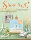 Show It Off!: Scrapbook Pages And Projects To Display, 