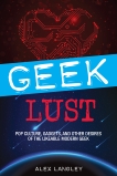 Geek Lust: Pop Culture, Gadgets, and Other Desires of the Likeable Modern Geek, Langley, Alex