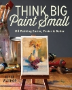 Think Big Paint Small: Oil Painting Easier, Faster and Better, Washor, Joyce