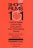 Short Films 101: How to Make a Short for Under $50K-and Launch Your Filmmaking Career, Levy, Frederick