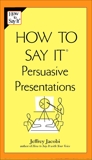 How to Say It Persuasive Presentations, Jacobi, Jeffrey