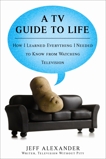 A TV Guide to Life: How I Learned Everything I Needed to Know From Watching Television, Alexander, Jeff
