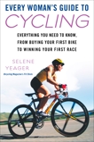 Every Woman's Guide to Cycling: Everything You Need to Know, From Buying Your First Bike toWinning Your First Ra ce, Yeager, Selene