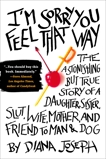 I'm Sorry You Feel That Way: The Astonishing but True Story of a Daughter, Sister, Slut,Wife, Mother, and Fri end to Man and Dog, Joseph, Diana