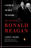 The Rebellion of Ronald Reagan: A History of the End of the Cold War, Mann, James