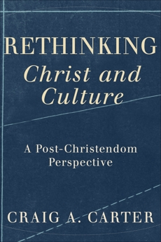 Rethinking Christ and Culture: A Post-Christendom Perspective, Carter, Craig A.