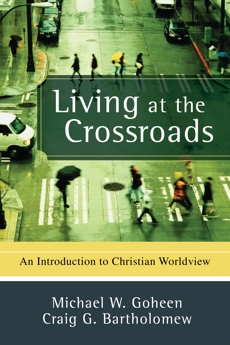 Living at the Crossroads: An Introduction to Christian Worldview, Goheen, Michael W. & Bartholomew, Craig G.