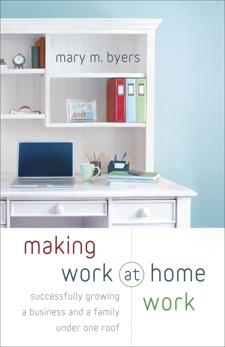 Making Work at Home Work: Successfully Growing a Business and a Family under One Roof, Byers, Mary M.