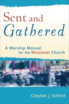 Sent and Gathered (Engaging Worship): A Worship Manual for the Missional Church, Schmit, Clayton J.