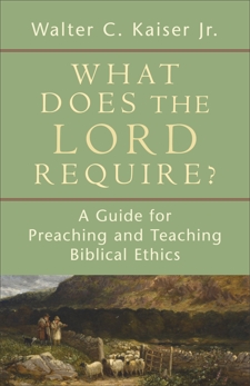 What Does the Lord Require?: A Guide for Preaching and Teaching Biblical Ethics, Kaiser, Walter C. Jr.