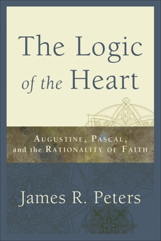 The Logic of the Heart: Augustine, Pascal, and the Rationality of Faith, Peters, James R.