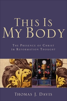 This Is My Body: The Presence of Christ in Reformation Thought, Davis, Thomas J.