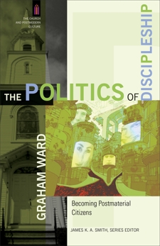 The Politics of Discipleship (The Church and Postmodern Culture): Becoming Postmaterial Citizens, Ward, Graham