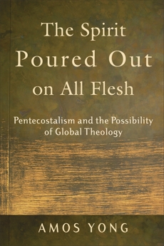 The Spirit Poured Out on All Flesh: Pentecostalism and the Possibility of Global Theology, Yong, Amos