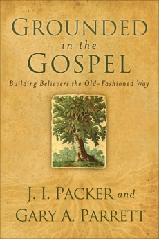 Grounded in the Gospel: Building Believers the Old-Fashioned Way, Packer, J. I. & Parrett, Gary A.