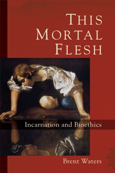 This Mortal Flesh: Incarnation and Bioethics, Waters, Brent