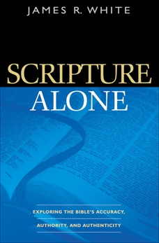 Scripture Alone: Exploring the Bible's Accuracy, Authority and Authenticity, White, James R.