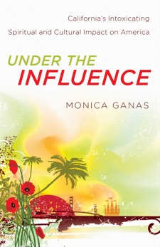 Under the Influence: California's Intoxicating Spiritual and Cultural Impact on America, Ganas, Monica