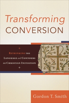 Transforming Conversion: Rethinking the Language and Contours of Christian Initiation, Smith, Gordon T.
