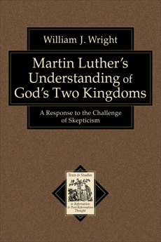 Martin Luther's Understanding of God's Two Kingdoms (Texts and Studies in Reformation and Post-Reformation Thought): A Response to the Challenge of Skepticism, Wright, William J.