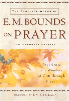 The Complete Works of E. M. Bounds on Prayer: Experience the Wonders of God through Prayer, Bounds, E. M.