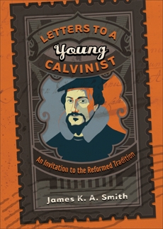 Letters to a Young Calvinist: An Invitation to the Reformed Tradition, Smith, James K. A.