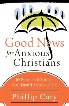 Good News for Anxious Christians: Ten Practical Things You Don't Have to Do, Cary, Phillip