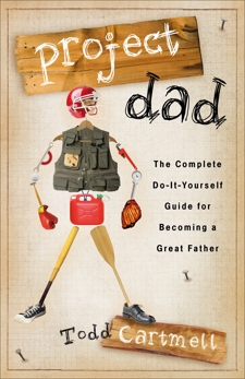 Project Dad: The Complete, Do-It-Yourself Guide for Becoming a Great Father, Cartmell, Todd