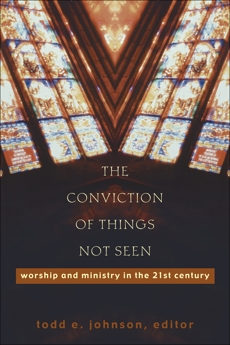 The Conviction of Things Not Seen: Worship and Ministry in the 21st Century, 