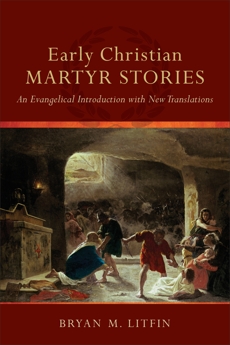 Early Christian Martyr Stories: An Evangelical Introduction with New Translations, Litfin, Bryan M.