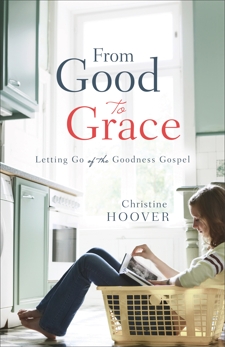 From Good to Grace: Letting Go of the Goodness Gospel, Hoover, Christine