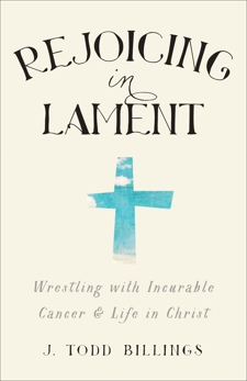 Rejoicing in Lament: Wrestling with Incurable Cancer and Life in Christ, Billings, J. Todd