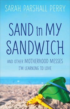 Sand in My Sandwich: And Other Motherhood Messes I'm Learning to Love, Perry, Sarah Parshall