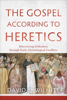 The Gospel according to Heretics: Discovering Orthodoxy through Early Christological Conflicts, Wilhite, David E.