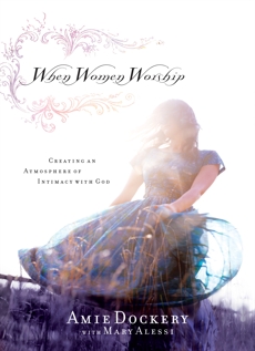 When Women Worship: Creating an Atmosphere of Intimacy with God, Dockery, Amie & Alessi, Mary