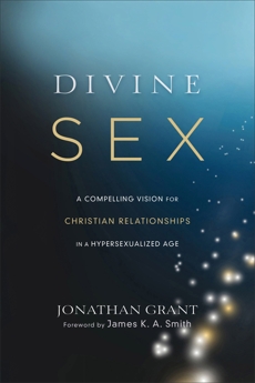 Divine Sex: A Compelling Vision for Christian Relationships in a Hypersexualized Age, Grant, Jonathan