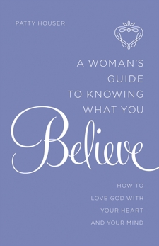 A Woman's Guide to Knowing What You Believe: How to Love God With Your Heart and Your Mind, Houser, Patty