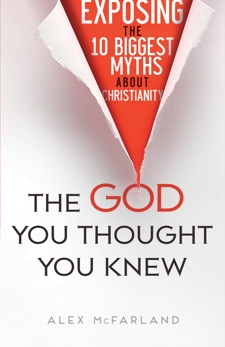 The God You Thought You Knew: Exposing the 10 Biggest Myths About Christianity, McFarland, Alex