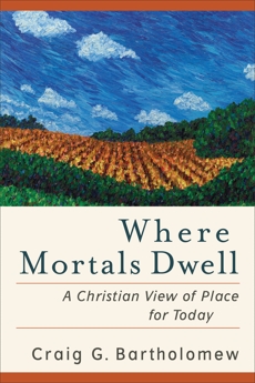 Where Mortals Dwell: A Christian View of Place for Today, Bartholomew, Craig G.