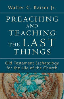 Preaching and Teaching the Last Things: Old Testament Eschatology for the Life of the Church, Kaiser, Walter C. Jr.