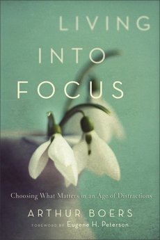 Living into Focus: Choosing What Matters in an Age of Distractions, Boers, Arthur