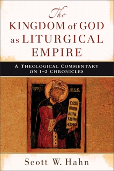The Kingdom of God as Liturgical Empire: A Theological Commentary on 1-2 Chronicles, Hahn, Scott W.