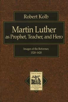 Martin Luther as Prophet, Teacher, and Hero (Texts and Studies in Reformation and Post-Reformation Thought): Images of the Reformer, 1520-1620, Kolb, Robert