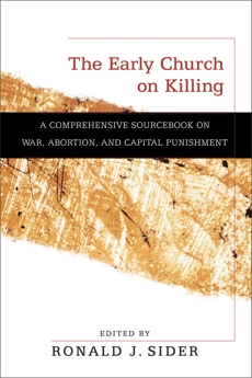 The Early Church on Killing: A Comprehensive Sourcebook on War, Abortion, and Capital Punishment, 