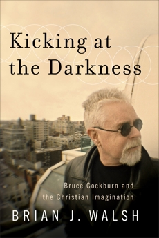 Kicking at the Darkness: Bruce Cockburn and the Christian Imagination, Walsh, Brian J.