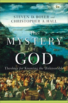 The Mystery of God: Theology for Knowing the Unknowable, Boyer, Steven D. & Hall, Christopher A.