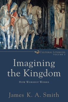 Imagining the Kingdom (Cultural Liturgies): How Worship Works, Smith, James K. A.